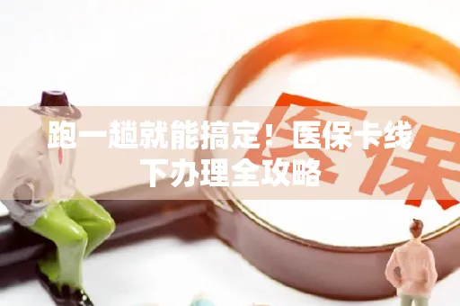 跑一趟就能搞定！医保卡线下办理全攻略